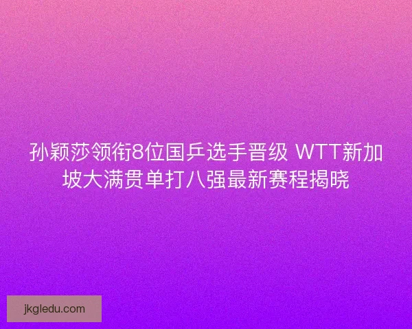 孙颖莎领衔8位国乒选手晋级 WTT新加坡大满贯单打八强最新赛程揭晓 孙颖莎领衔8位国乒选手晋级 WTT新加坡大满贯单打八强最新赛程揭晓