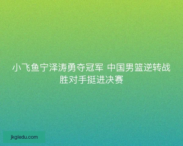 小飞鱼宁泽涛勇夺冠军 中国男篮逆转战胜对手挺进决赛 小飞鱼宁泽涛勇夺冠军 中国男篮逆转战胜对手挺进决赛