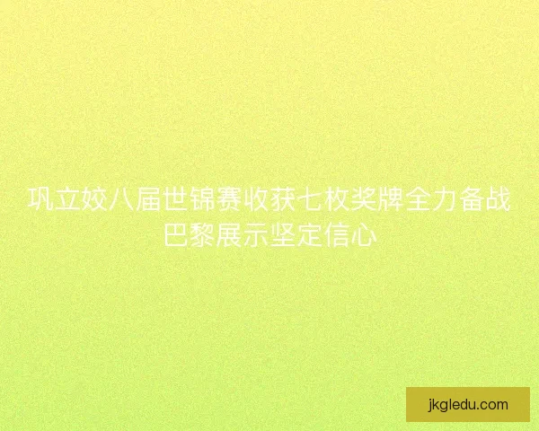 巩立姣八届世锦赛收获七枚奖牌全力备战巴黎展示坚定信心 巩立姣八届世锦赛收获七枚奖牌全力备战巴黎展示坚定信心