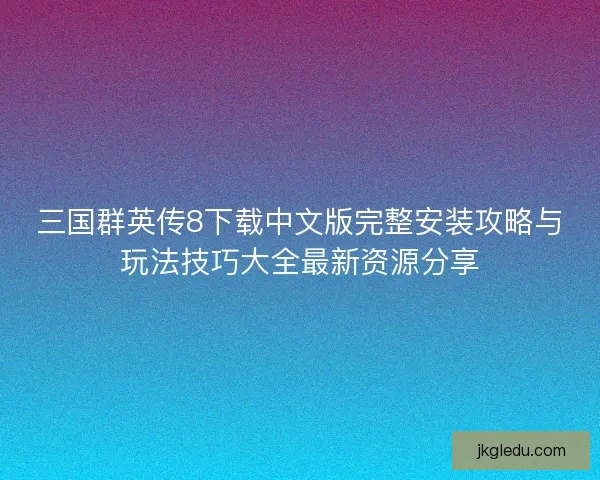 三国群英传8下载中文版完整安装攻略与玩法技巧大全最新资源分享