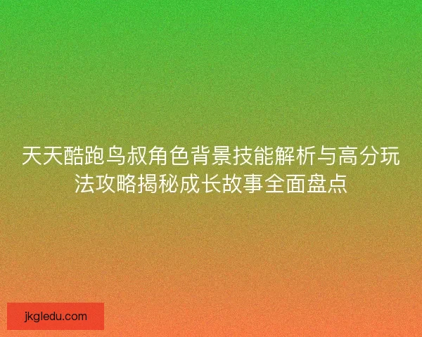 天天酷跑鸟叔角色背景技能解析与高分玩法攻略揭秘成长故事全面盘点