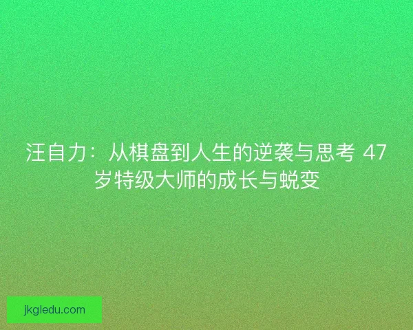 汪自力：从棋盘到人生的逆袭与思考 47岁特级大师的成长与蜕变